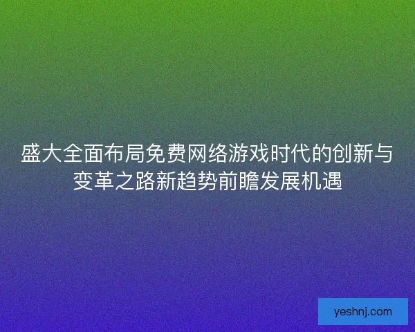 盛大全面布局免费网络游戏时代的创新与变革之路新趋势前瞻发展机遇