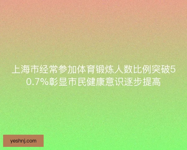 上海市经常参加体育锻炼人数比例突破50.7%彰显市民健康意识逐步提高