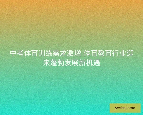 中考体育训练需求激增 体育教育行业迎来蓬勃发展新机遇