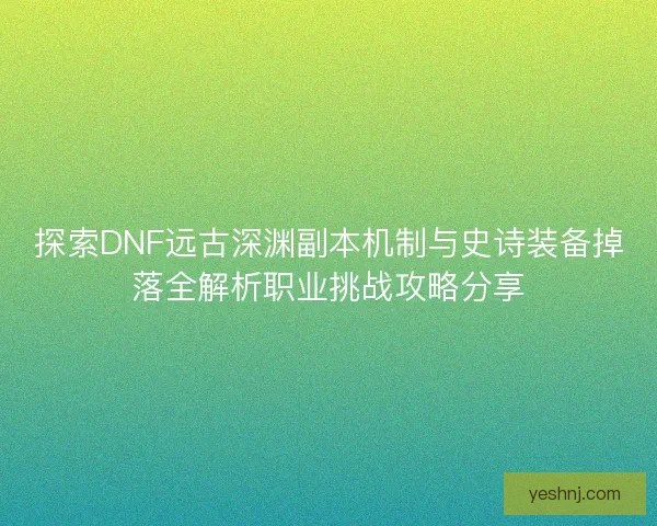 探索DNF远古深渊副本机制与史诗装备掉落全解析职业挑战攻略分享