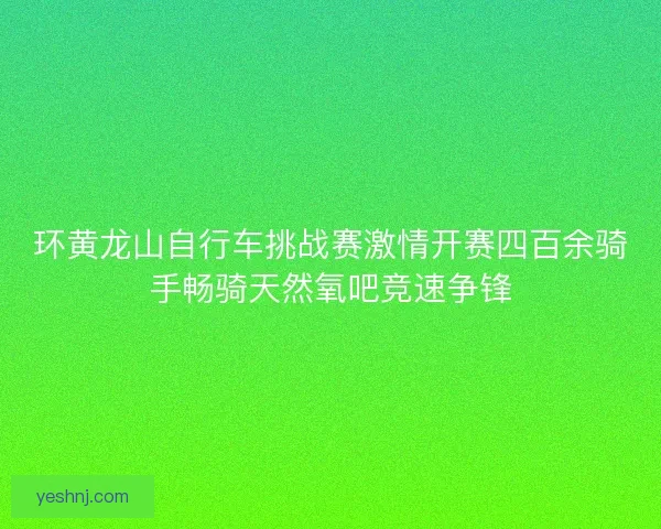 环黄龙山自行车挑战赛激情开赛四百余骑手畅骑天然氧吧竞速争锋