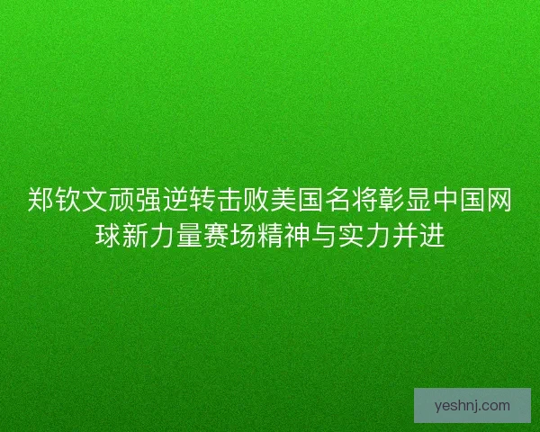 郑钦文顽强逆转击败美国名将彰显中国网球新力量赛场精神与实力并进