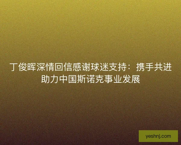 丁俊晖深情回信感谢球迷支持:携手共进助力中国斯诺克事业发展 丁俊晖深情回信感谢球迷支持:携手共进助力中国斯诺克事业发展