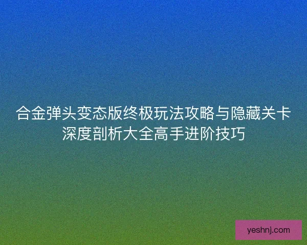 合金弹头变态版终极玩法攻略与隐藏关卡深度剖析大全高手进阶技巧 合金弹头变态版终极玩法攻略与隐藏关卡深度剖析大全高手进阶技巧