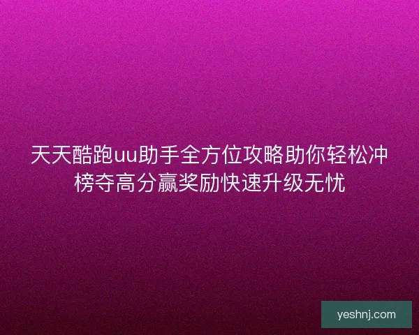 天天酷跑uu助手全方位攻略助你轻松冲榜夺高分赢奖励快速升级无忧
