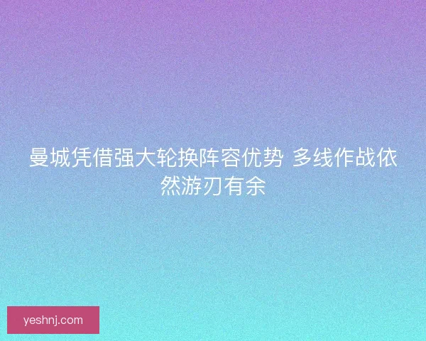 曼城凭借强大轮换阵容优势 多线作战依然游刃有余