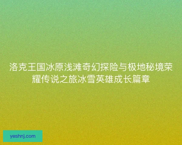 洛克王国冰原浅滩奇幻探险与极地秘境荣耀传说之旅冰雪英雄成长篇章