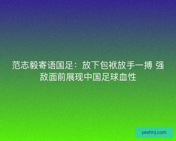 范志毅寄语国足：放下包袱放手一搏 强敌面前展现中国足球血性