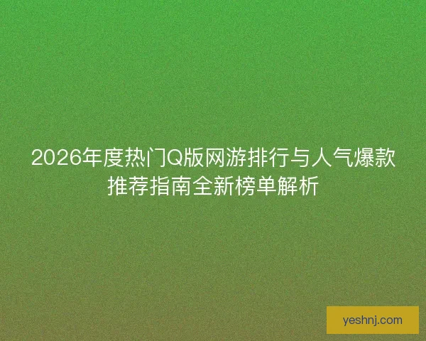 2026年度热门Q版网游排行与人气爆款推荐指南全新榜单解析