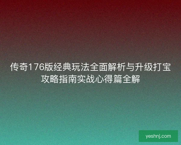 传奇176版经典玩法全面解析与升级打宝攻略指南实战心得篇全解