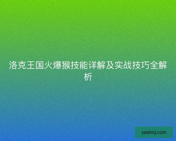 洛克王国火爆猴技能详解及实战技巧全解析