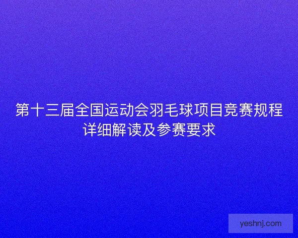 第十三届全国运动会羽毛球项目竞赛规程详细解读及参赛要求