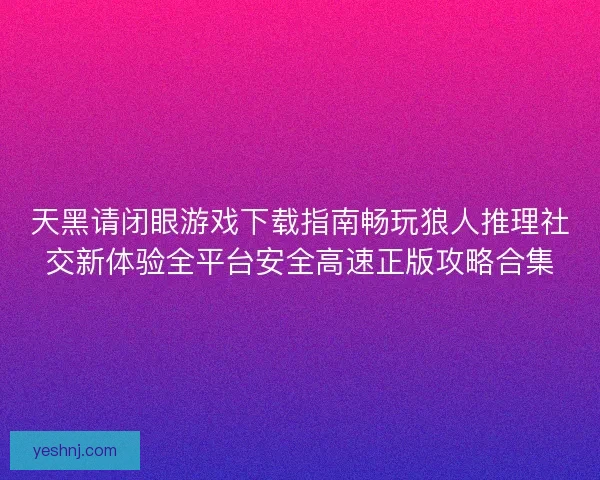 天黑请闭眼游戏下载指南畅玩狼人推理社交新体验全平台安全高速正版攻略合集 天黑请闭眼游戏下载指南畅玩狼人推理社交新体验全平台安全高速正版攻略合集