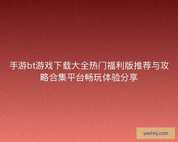 手游bt游戏下载大全热门福利版推荐与攻略合集平台畅玩体验分享 手游bt游戏下载大全热门福利版推荐与攻略合集平台畅玩体验分享