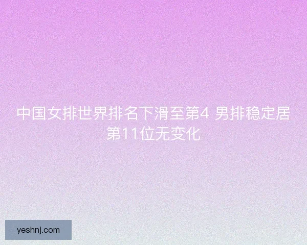 中国女排世界排名下滑至第4 男排稳定居第11位无变化