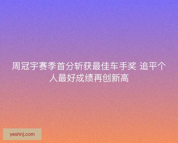 周冠宇赛季首分斩获最佳车手奖 追平个人最好成绩再创新高 周冠宇赛季首分斩获最佳车手奖 追平个人最好成绩再创新高