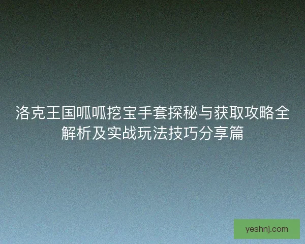 洛克王国呱呱挖宝手套探秘与获取攻略全解析及实战玩法技巧分享篇