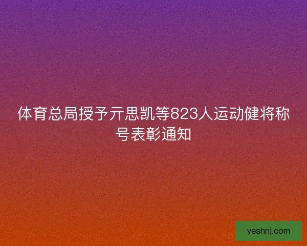 体育总局授予亓思凯等823人运动健将称号表彰通知