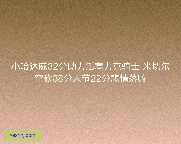 小哈达威32分助力活塞力克骑士 米切尔空砍38分末节22分悲情落败