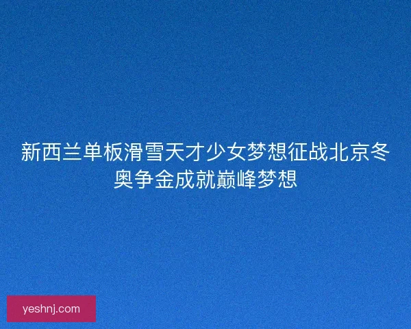 新西兰单板滑雪天才少女梦想征战北京冬奥争金成就巅峰梦想 新西兰单板滑雪天才少女梦想征战北京冬奥争金成就巅峰梦想