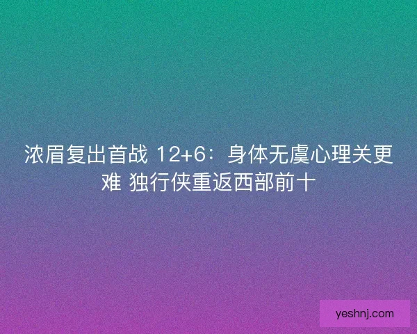 浓眉复出首战 12+6：身体无虞心理关更难 独行侠重返西部前十