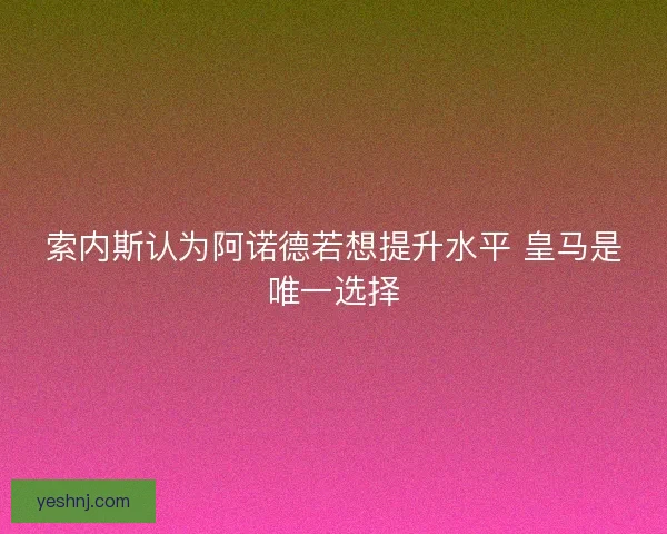 索内斯认为阿诺德若想提升水平 皇马是唯一选择