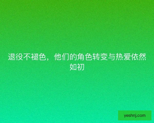 退役不褪色，他们的角色转变与热爱依然如初