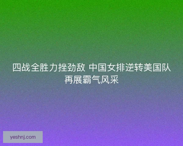 四战全胜力挫劲敌 中国女排逆转美国队再展霸气风采