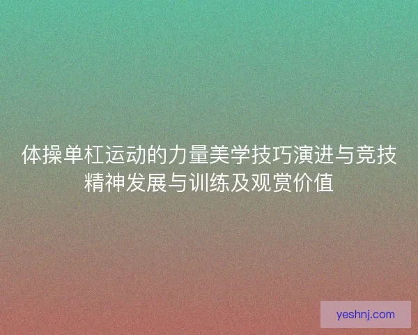 体操单杠运动的力量美学技巧演进与竞技精神发展与训练及观赏价值