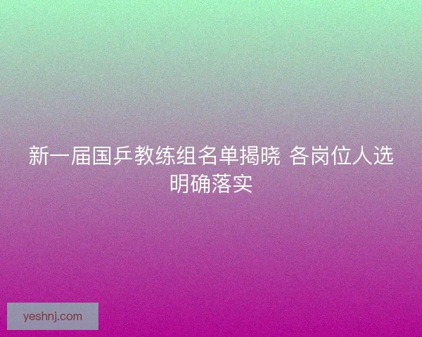 新一届国乒教练组名单揭晓 各岗位人选明确落实