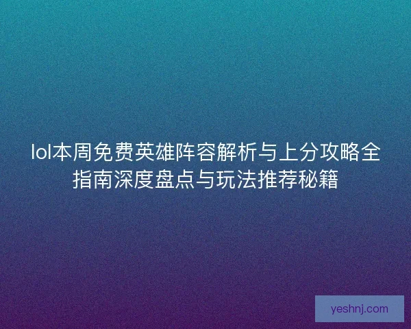 lol本周免费英雄阵容解析与上分攻略全指南深度盘点与玩法推荐秘籍 lol本周免费英雄阵容解析与上分攻略全指南深度盘点与玩法推荐秘籍