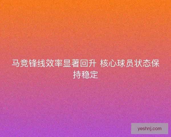 马竞锋线效率显著回升 核心球员状态保持稳定 马竞锋线效率显著回升 核心球员状态保持稳定