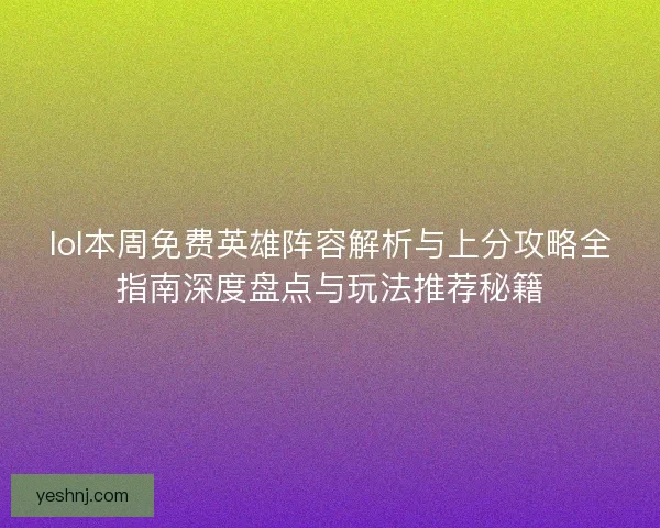 lol本周免费英雄阵容解析与上分攻略全指南深度盘点与玩法推荐秘籍 lol本周免费英雄阵容解析与上分攻略全指南深度盘点与玩法推荐秘籍