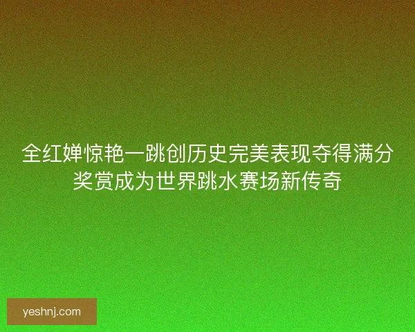 全红婵惊艳一跳创历史完美表现夺得满分奖赏成为世界跳水赛场新传奇 全红婵惊艳一跳创历史完美表现夺得满分奖赏成为世界跳水赛场新传奇